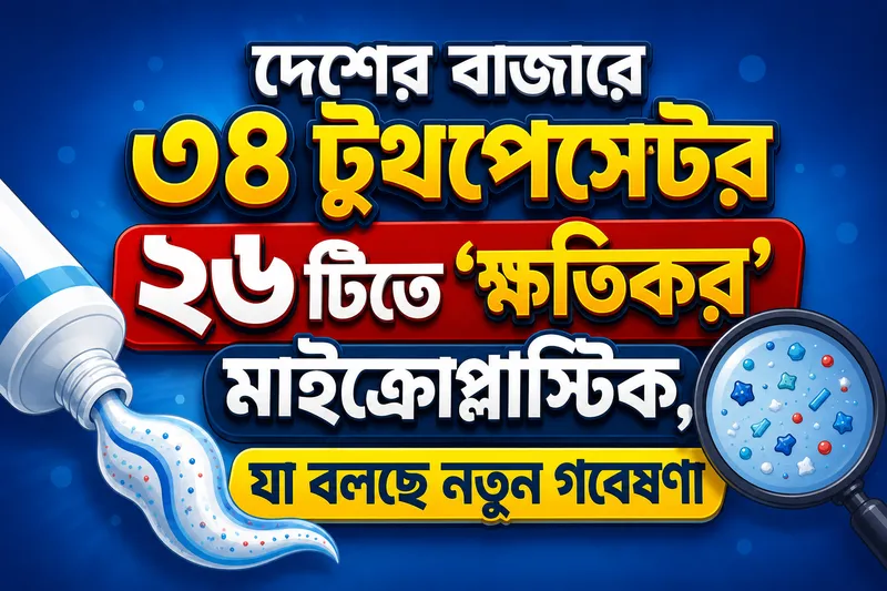 বাংলাদেশের বাজারের ৩৪ টুথপেস্ট পরীক্ষা, ২৬টিতে মিলল মাইক্রোপ্লাস্টিক